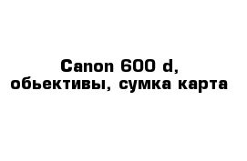 Canon 600 d, обьективы, сумка карта